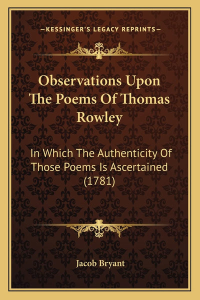 Observations Upon The Poems Of Thomas Rowley: In Which The Authenticity Of Those Poems Is Ascertained (1781)