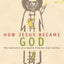 How Jesus Became God: The Exaltation of a Jewish Preacher