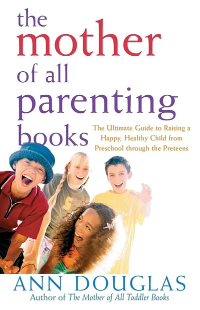 The Mother of All Parenting Books: The Ultimate Guide to Raising a Happy, Healthy Child from Preschool through the Preteens (Mother of All, 9)