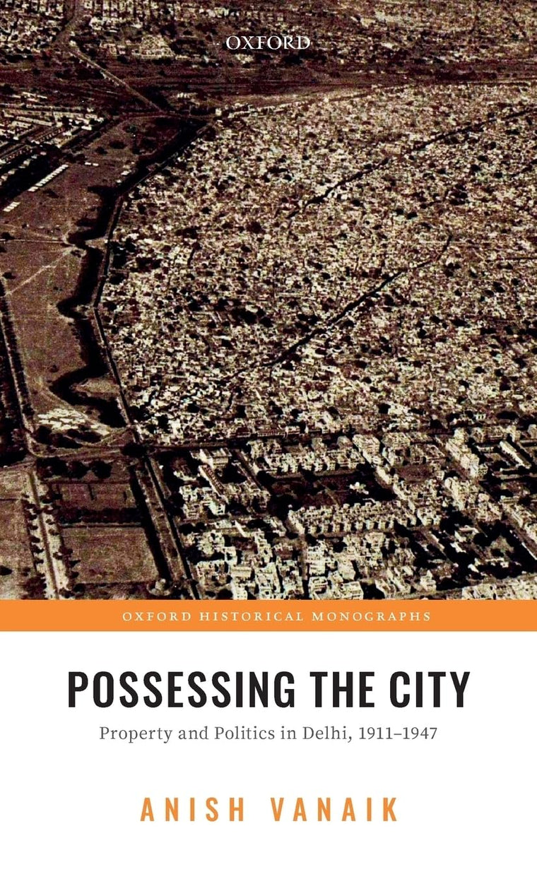 Possessing the City: Property and Politics in Delhi, 1911-1947 (Oxford Historical Monographs)