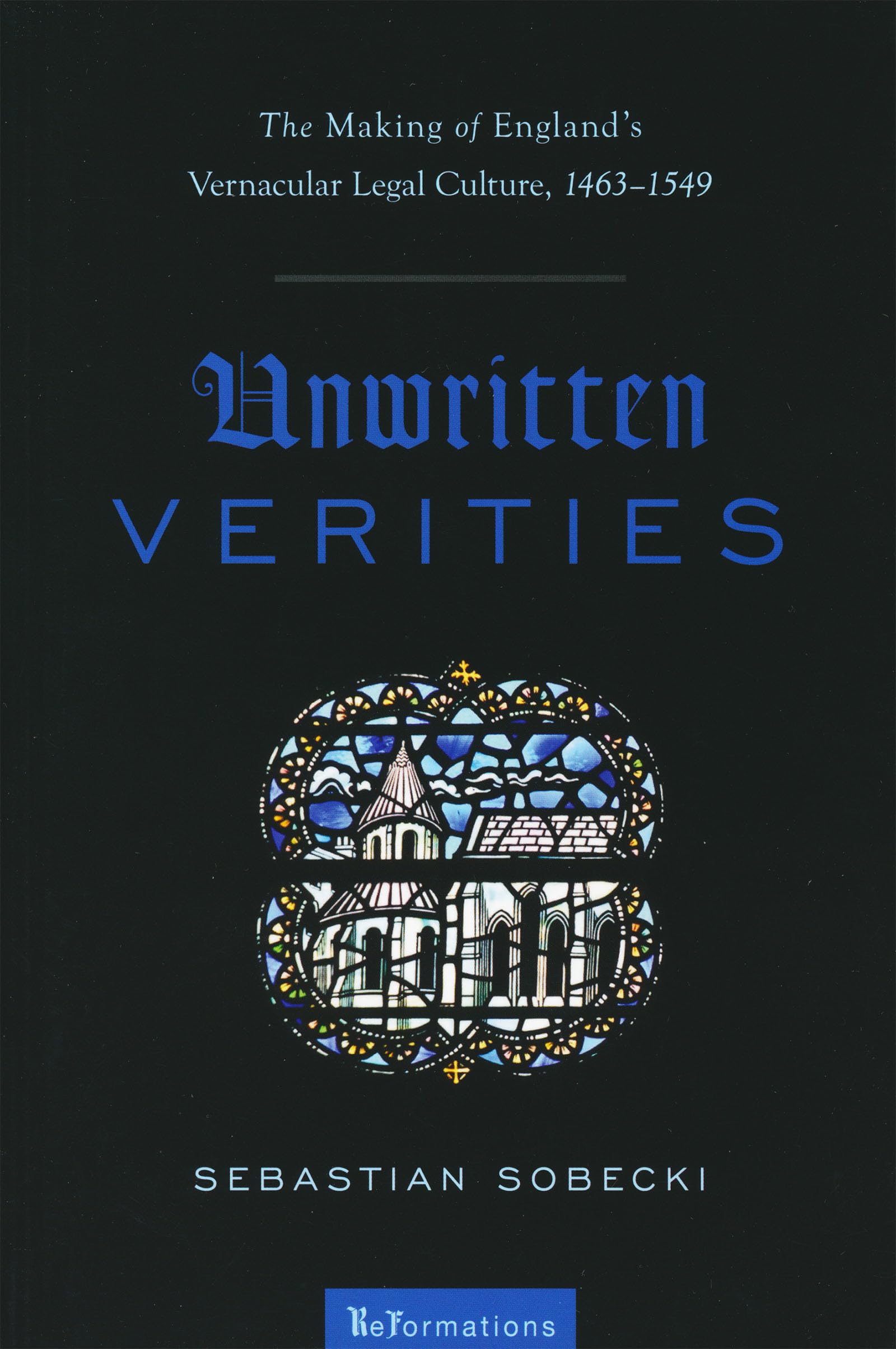 Unwritten Verities: The Making of England's Vernacular Legal Culture, 1463-1549 (ReFormations: Medieval and Early Modern)