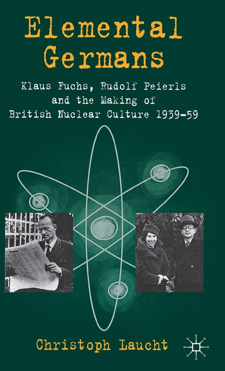 Elemental Germans: Klaus Fuchs, Rudolf Peierls and the Making of British Nuclear Culture 1939-59