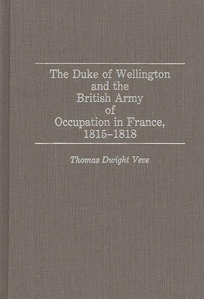 The Duke of Wellington and the British Army of Occupation in France, 1815-1818: (Contributions in Military Studies)