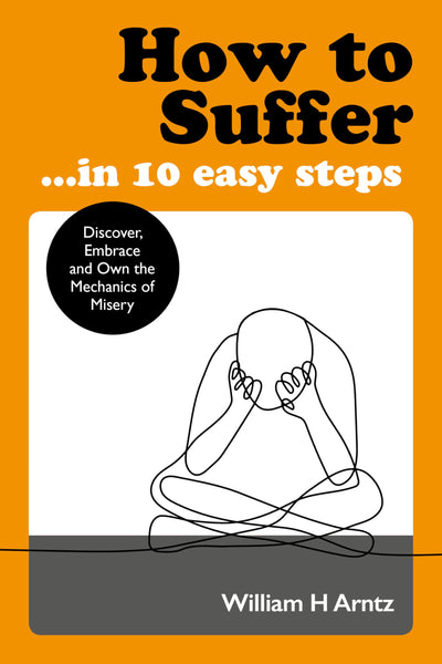 How to Suffer  In 10 Easy Steps: Discover, Embrace and Own the Mechanics of Misery