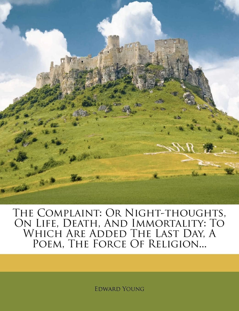 The Complaint: Or Night-Thoughts, on Life, Death, and Immortality: To Which Are Added the Last Day, a Poem, the Force of Religion...