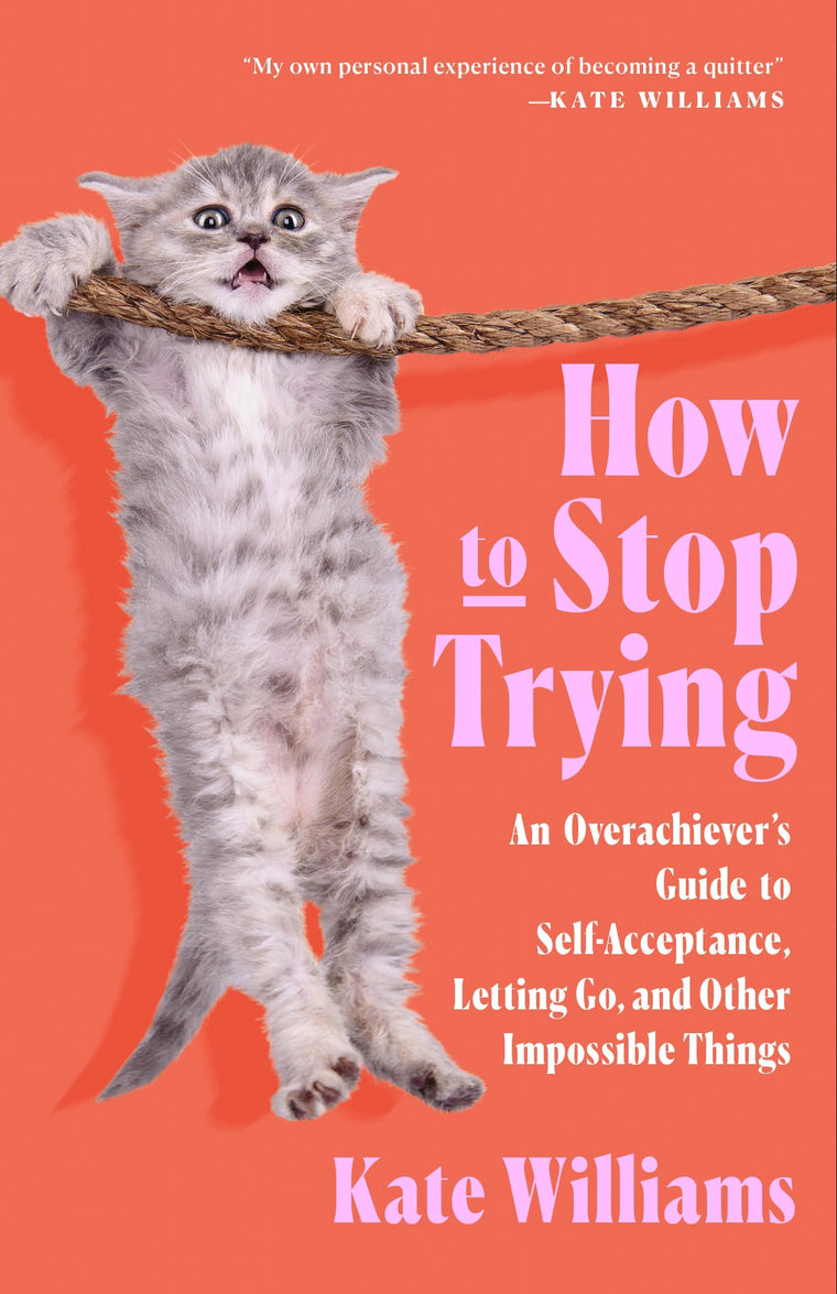 How to Stop Trying: An Overachievers Guide to Self-Acceptance, Letting Go, and Other Impossible Things
