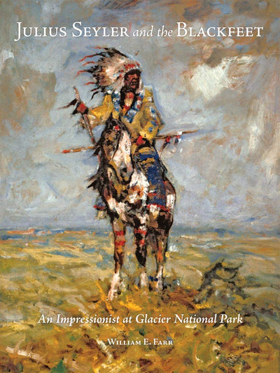Julius Seyler and the Blackfeet: An Impressionist at Glacier National Park (Volume 7) (The Charles M. Russell Center Series on Art and Photography of the American West)