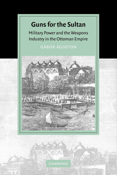Guns for the Sultan: Military Power and the Weapons Industry in the Ottoman Empire (Cambridge Studies in Islamic Civilization)