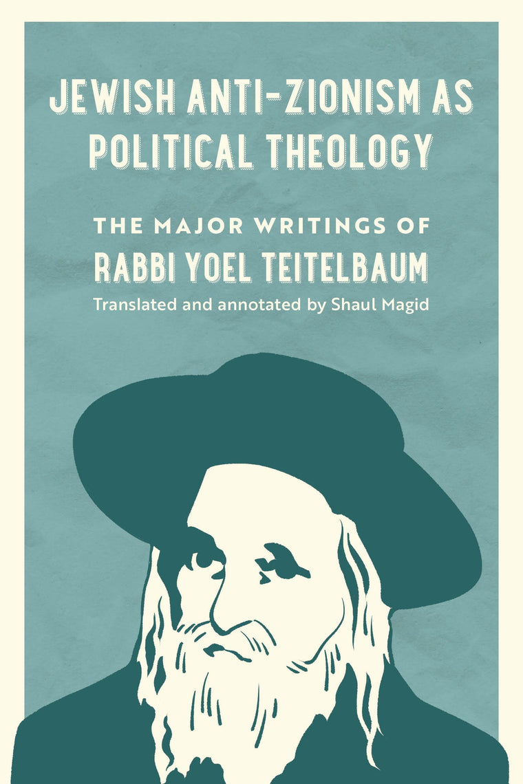 Jewish Anti-Zionism as Political Theology: The Major Writings of Rabbi Yoel Teitelbaum (University of California Series in Jewish History and Cultures) (Volume 5)