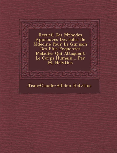 Recueil Des M?thodes Approuv?es Des ?coles De M?decine Pour La Gu?rison Des Plus Fr?quentes Maladies Qui Attaquent Le Corps Humain... Par M. Helv?tius