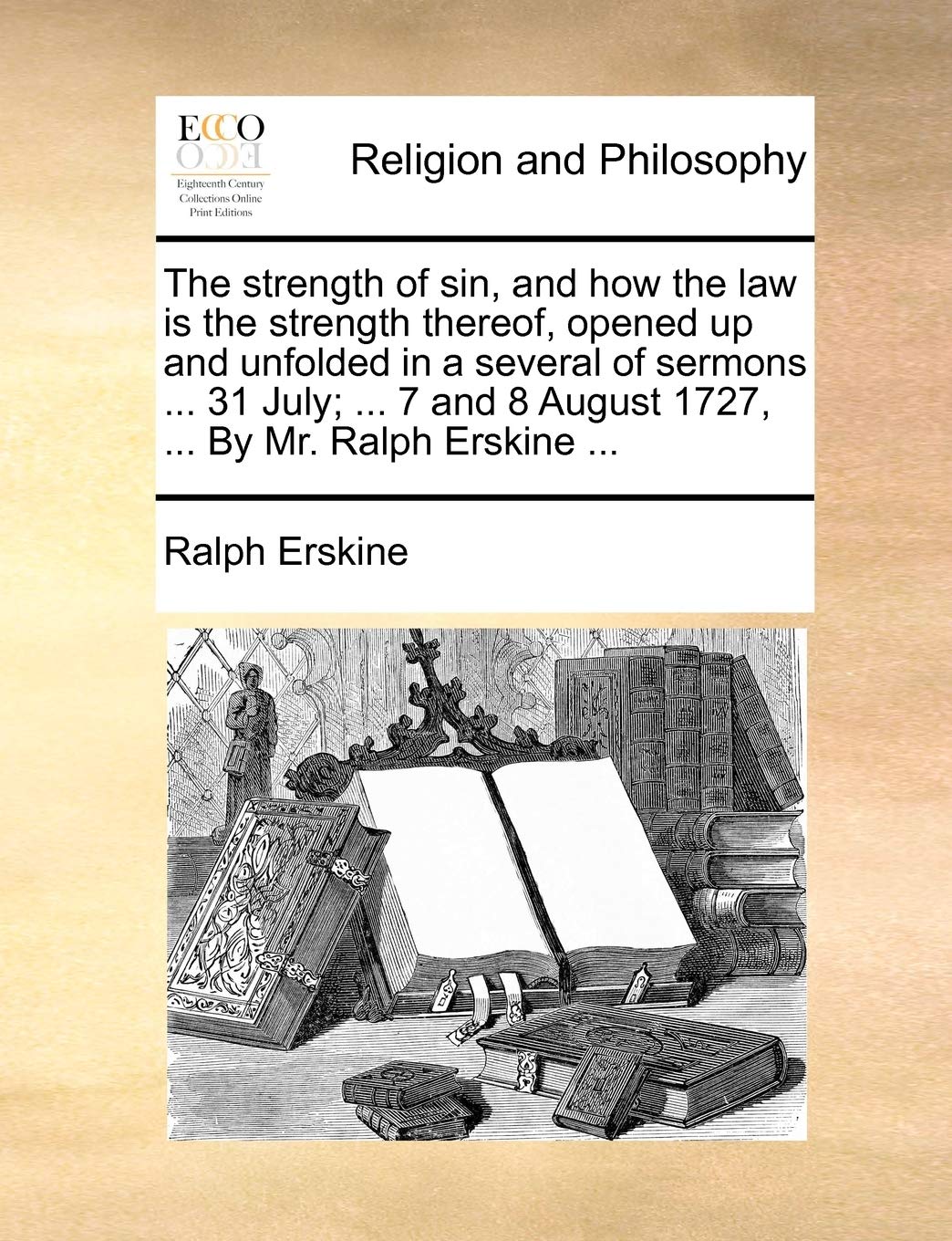 The Strength of Sin, and How the Law Is the Strength Thereof, Opened Up and Unfolded in a Several of Sermons ... 31 July; ... 7 and 8 August 1727, ... by Mr. Ralph Erskine ...