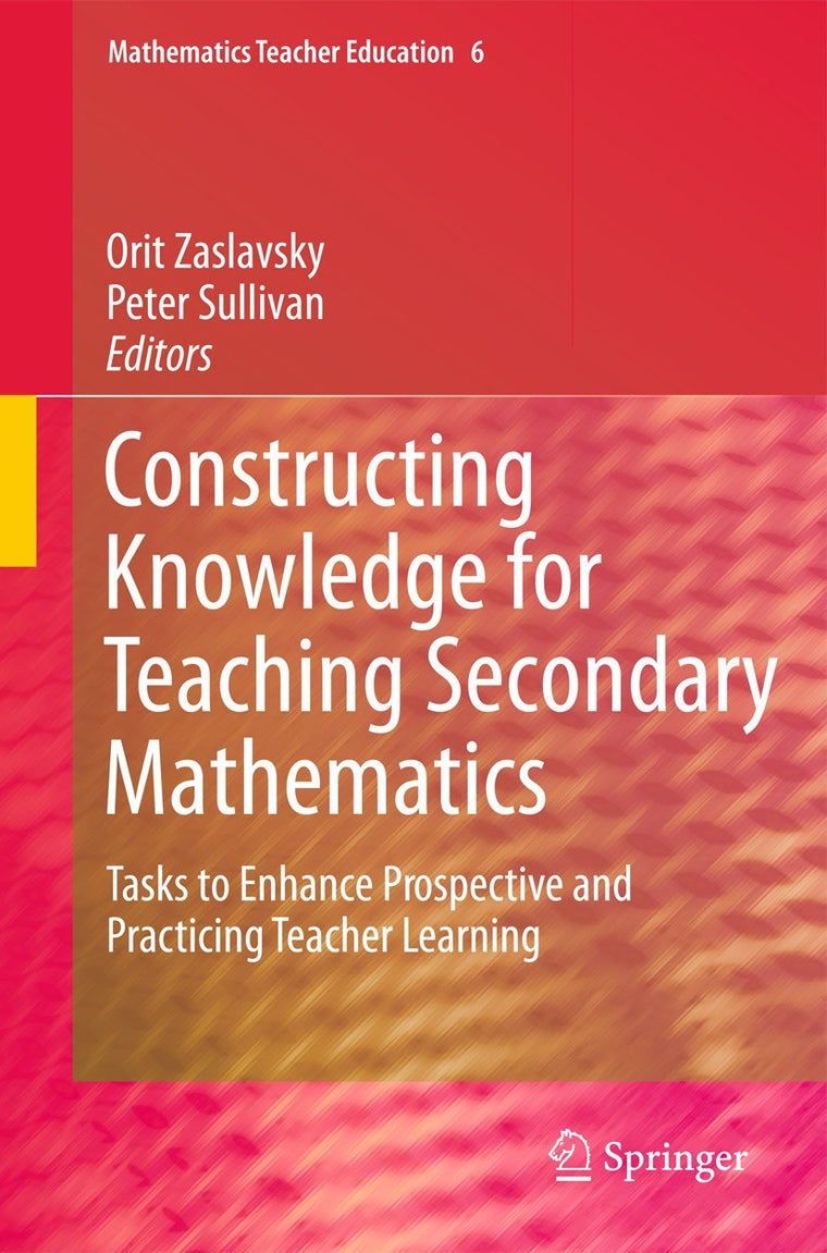 Constructing Knowledge for Teaching Secondary Mathematics: Tasks to enhance prospective and practicing teacher learning (Mathematics Teacher Education, 6)