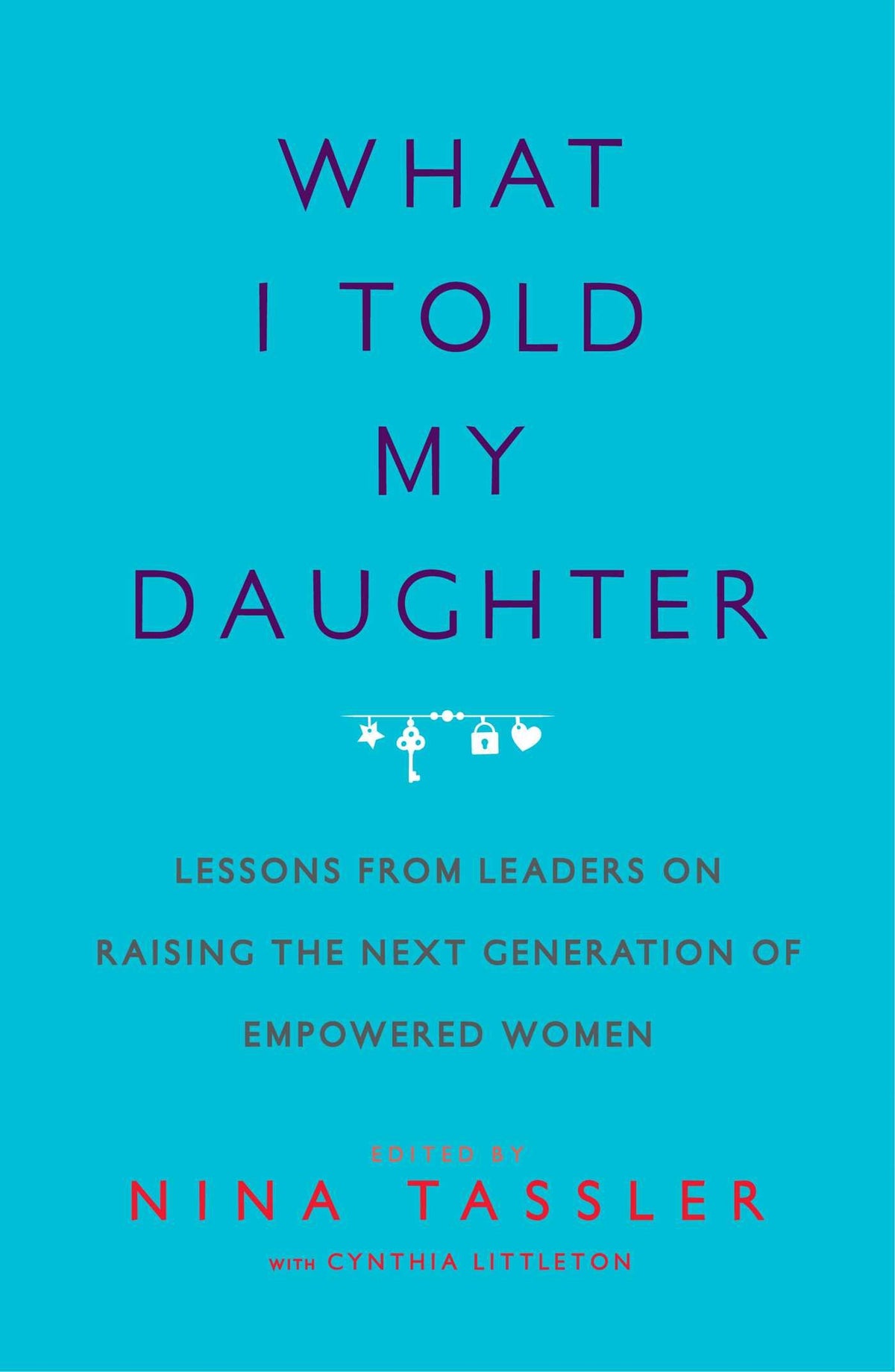 What I Told My Daughter: Lessons from Leaders on Raising the Next Generation of Empowered Women