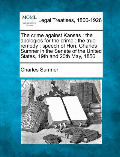 The crime against Kansas: the apologies for the crime: the true remedy: speech of Hon. Charles Sumner in the Senate of the United States, 19th and 20th May, 1856.