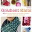 Gradient Knits: 10 Lessons and Projects Using Ombre, Stranded Colorwork, Slip-Stitch, and Texture