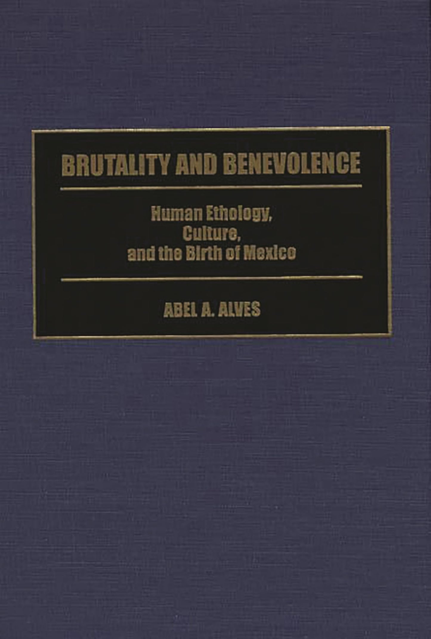 Brutality and Benevolence: Human Ethology, Culture, and the Birth of Mexico (Contributions in Latin American Studies)