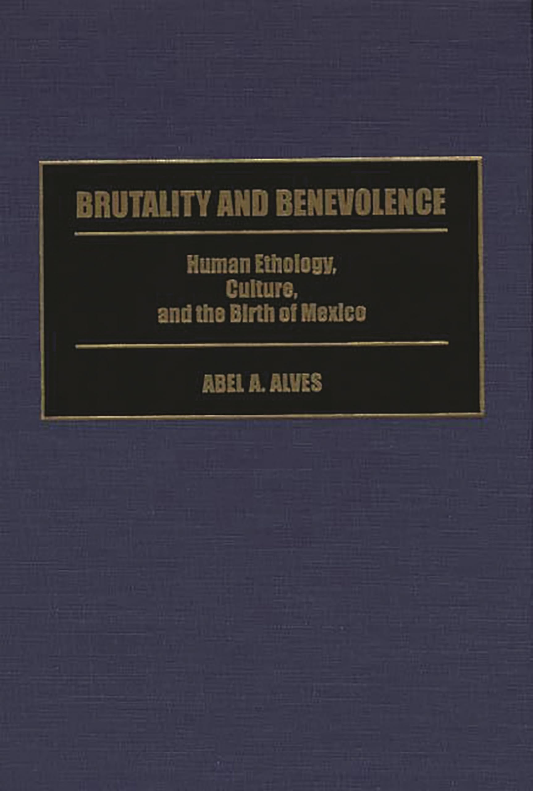 Brutality and Benevolence: Human Ethology, Culture, and the Birth of Mexico (Contributions in Latin American Studies)