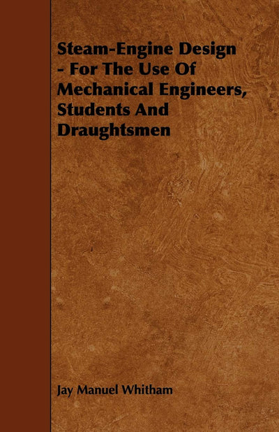 Steam-Engine Design - For The Use Of Mechanical Engineers, Students And Draughtsmen