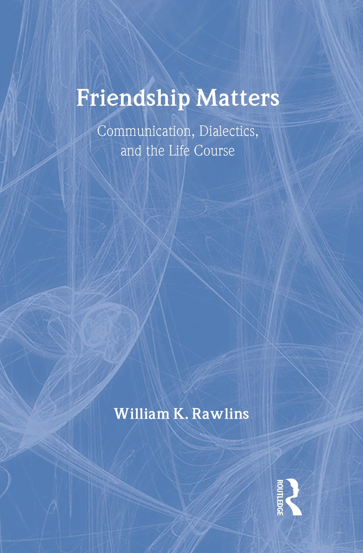 Friendship Matters: Communication, Dialectics and the Life Course (Communication and Social Order)