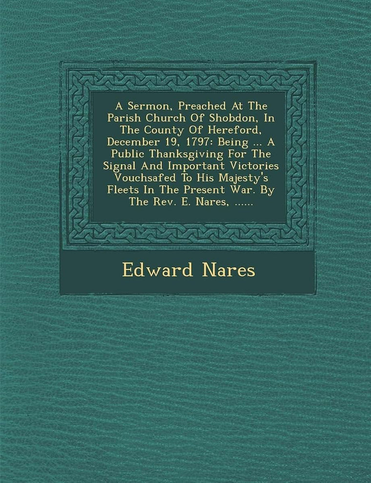 A Sermon, Preached at the Parish Church of Shobdon, in the County of Hereford, December 19, 1797: Being ... a Public Thanksgiving for the Signal and ... the Present War. by the Rev. E. Nares, ......