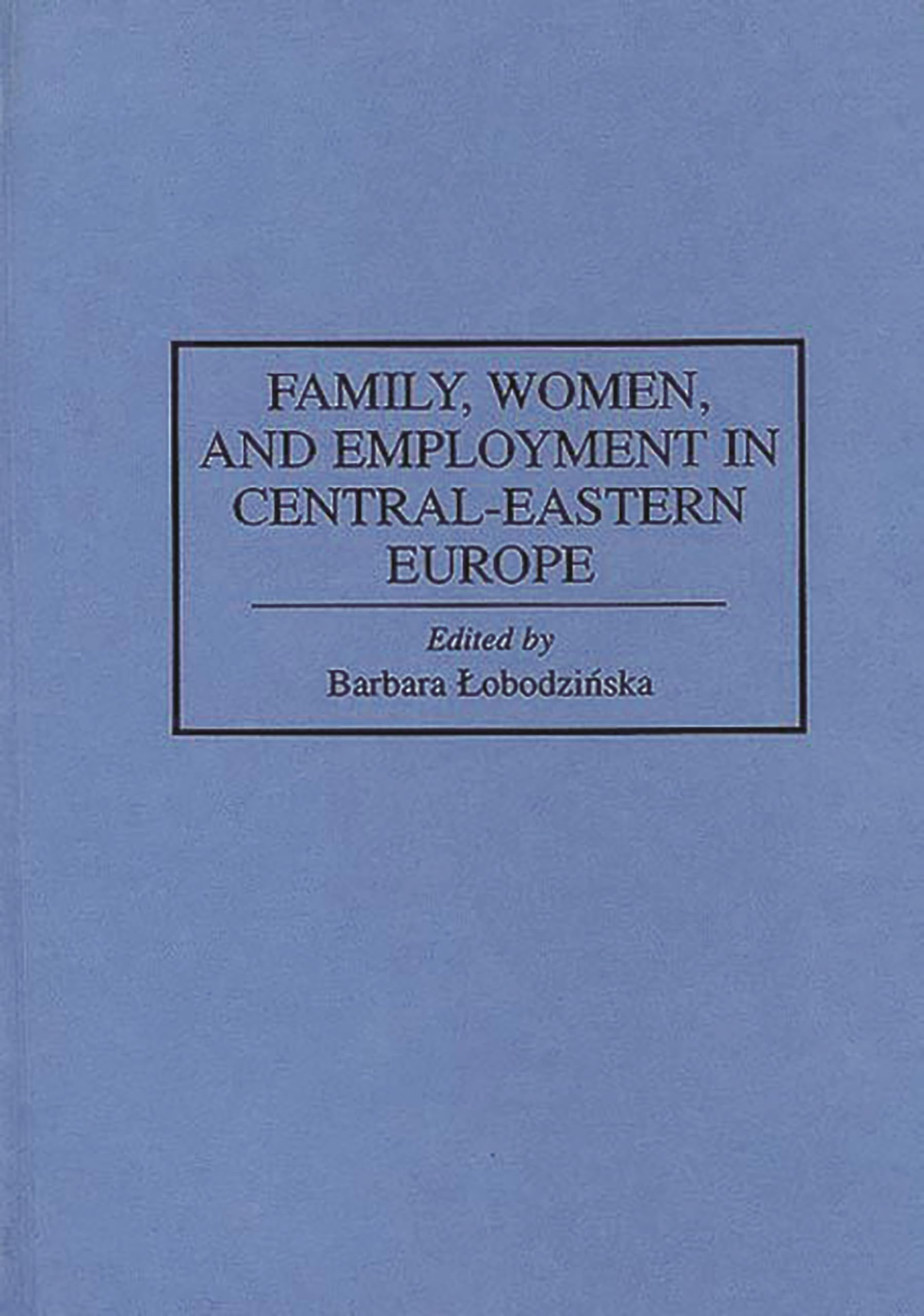 Family, Women, and Employment in Central-Eastern Europe: (Contributions in Sociology)