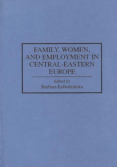 Family, Women, and Employment in Central-Eastern Europe: (Contributions in Sociology)