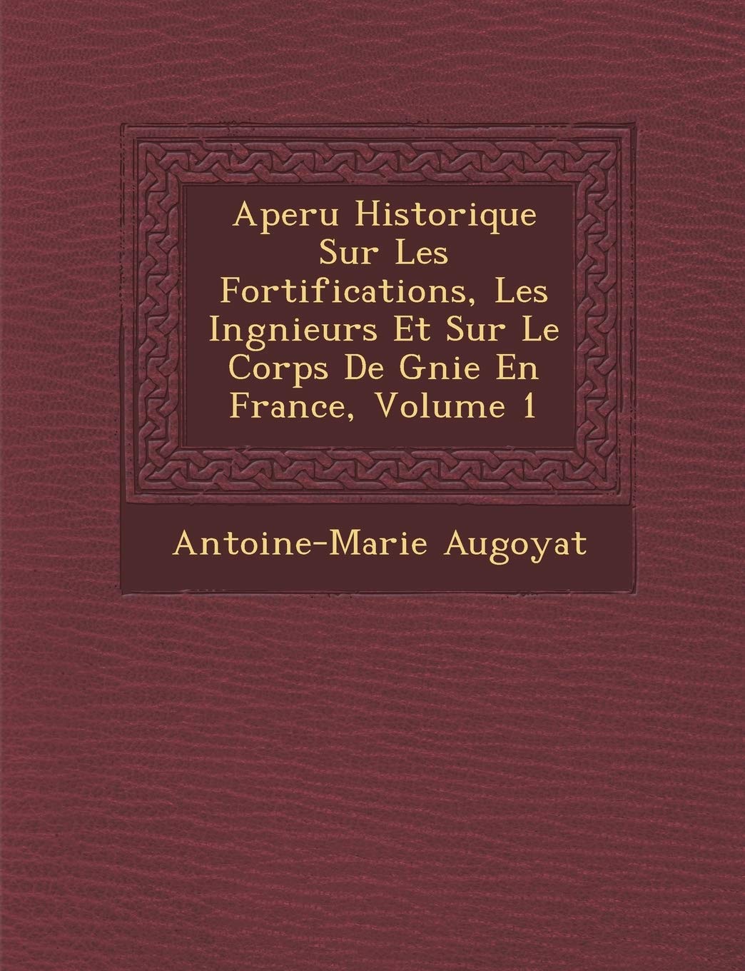 Aper U Historique Sur Les Fortifications, Les Ing Nieurs Et Sur Le Corps de G Nie En France, Volume 1 (French Edition)