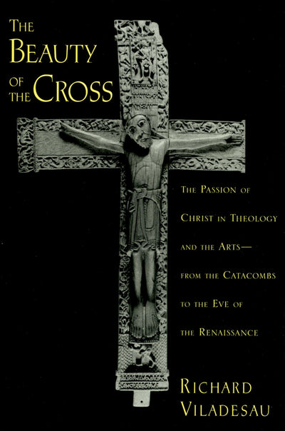 The Beauty of the Cross: The Passion of Christ in Theology and the Arts from the Catacombs to the Eve of the Renaissance