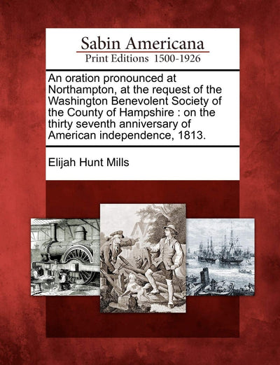 An Oration Pronounced at Northampton, at the Request of the Washington Benevolent Society of the County of Hampshire: On the Thirty Seventh Anniversary of American Independence, 1813.