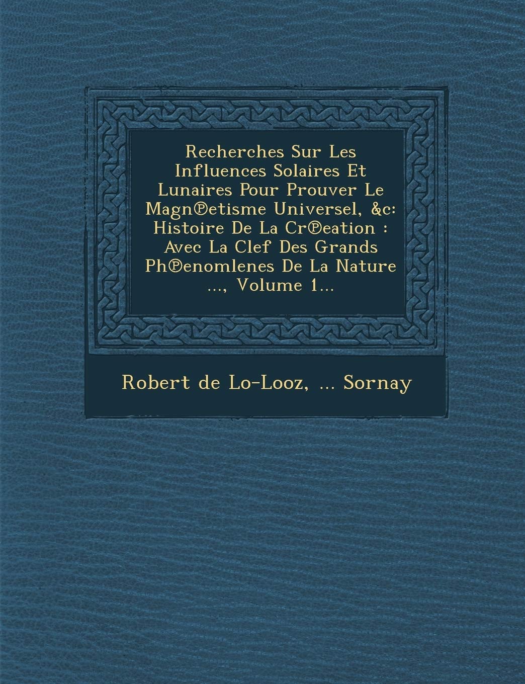 Recherches Sur Les Influences Solaires Et Lunaires Pour Prouver Le Magn?etisme Universel, &c: Histoire De La Cr?eation: Avec La Clef Des ... De La Nature ..., Volume 1...