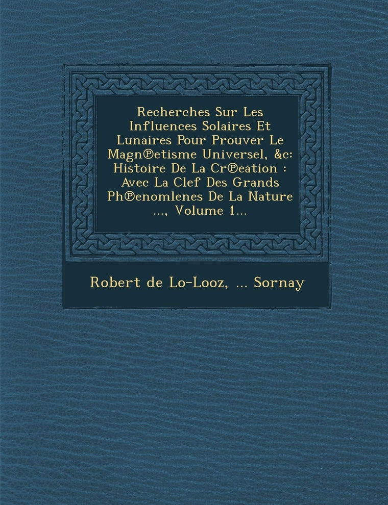 Recherches Sur Les Influences Solaires Et Lunaires Pour Prouver Le Magn?etisme Universel, &c: Histoire De La Cr?eation: Avec La Clef Des ... De La Nature ..., Volume 1...