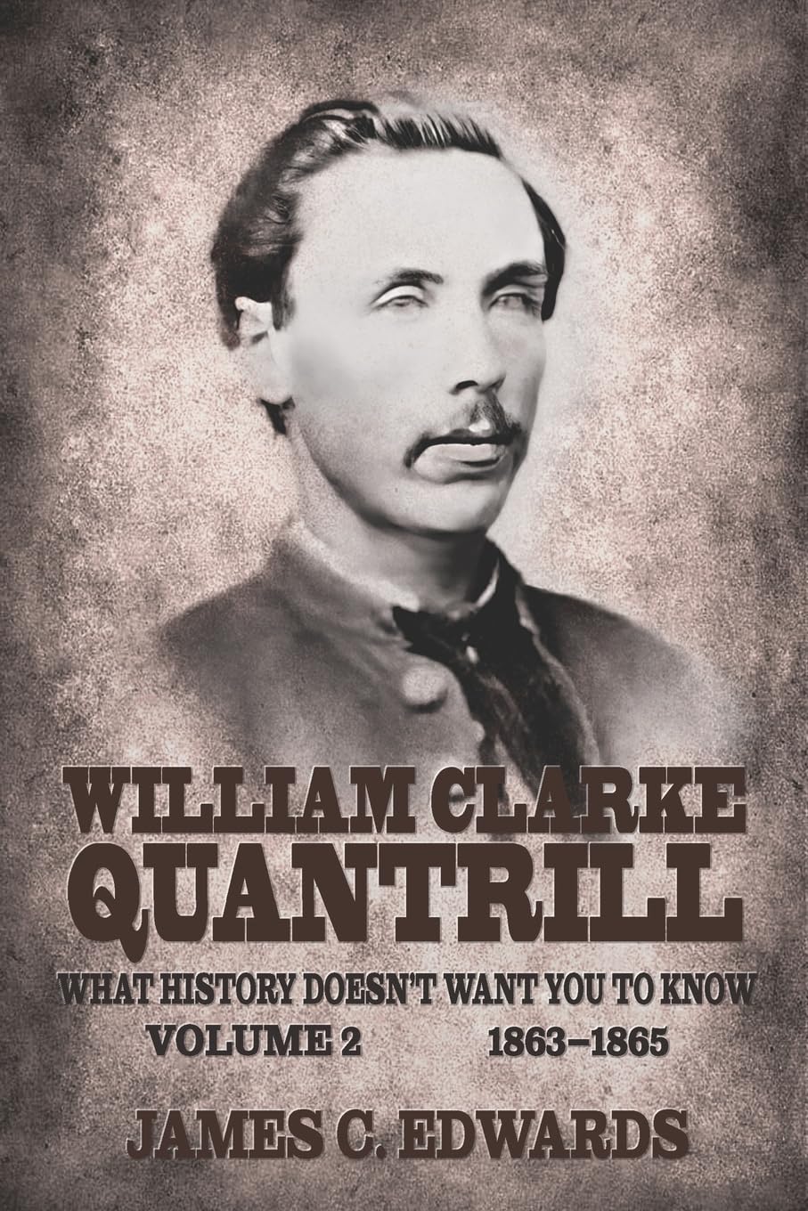 William Clarke Quantrill: What History Doesnt Want You To Know Volume 2 - 1863-1865