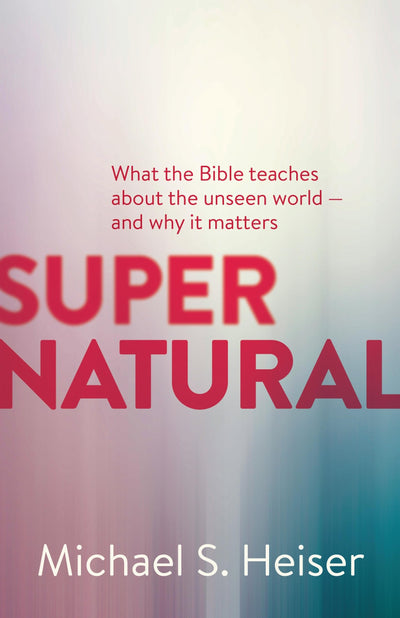 Supernatural: What the Bible Teaches About the Unseen World