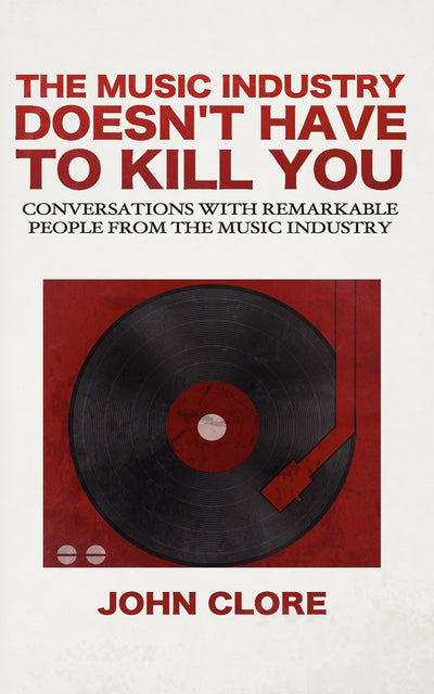 The Music Industry Doesn't Have To Kill You: Conversations with Remarkable People from the Music Industry