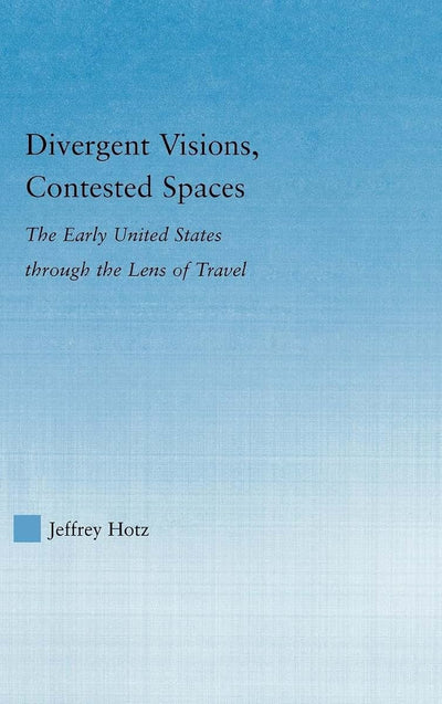 Divergent Visions, Contested Spaces: The Early United States through Lens of Travel (Literary Criticism and Cultural Theory)