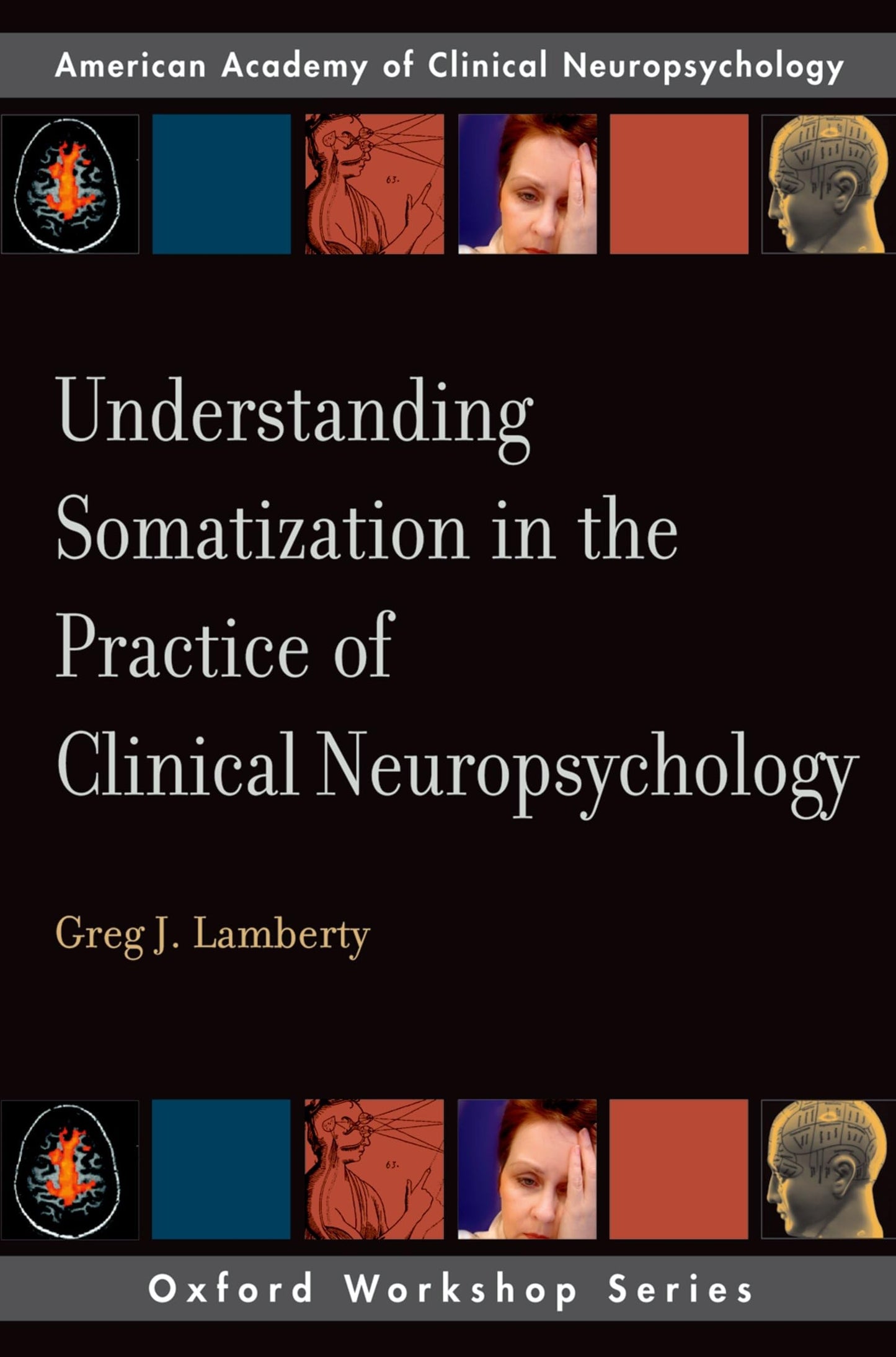 Understanding Somatization in the Practice of Clinical Neuropsychology (Oxford Workshop Series: American Academy of Clinical Neuropsychology) (AACN Workshop Series)