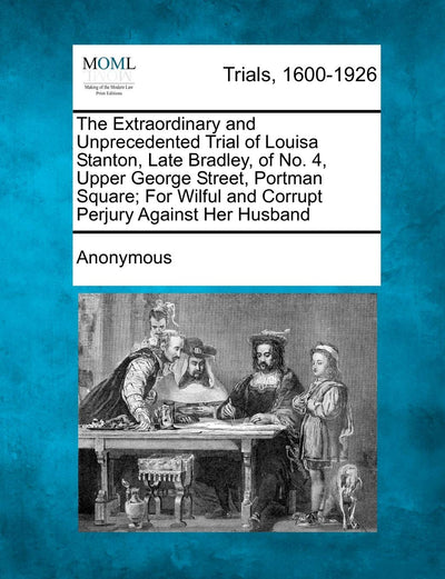 The Extraordinary and Unprecedented Trial of Louisa Stanton, Late Bradley, of No. 4, Upper George Street, Portman Square; For Wilful and Corrupt Perjury Against Her Husband