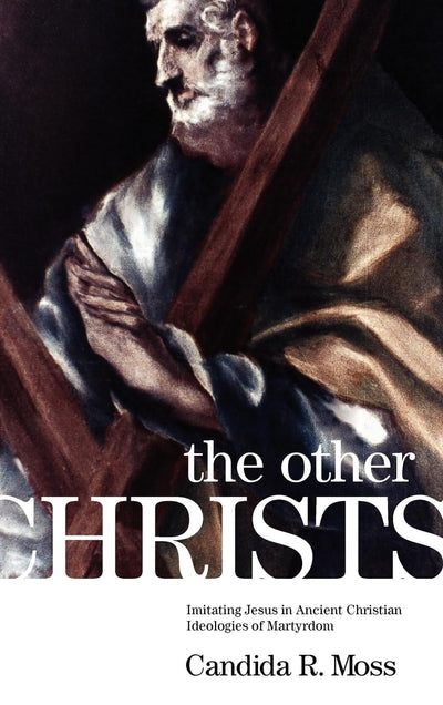 The Other Christs: Imitating Jesus in Ancient Christian Ideologies of Martyrdom