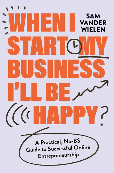 When I Start My Business, Ill Be Happy: A Practical, No-BS Guide to Successful Online Entrepreneurship