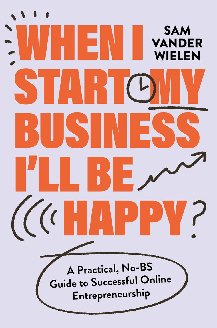 When I Start My Business, Ill Be Happy: A Practical, No-BS Guide to Successful Online Entrepreneurship