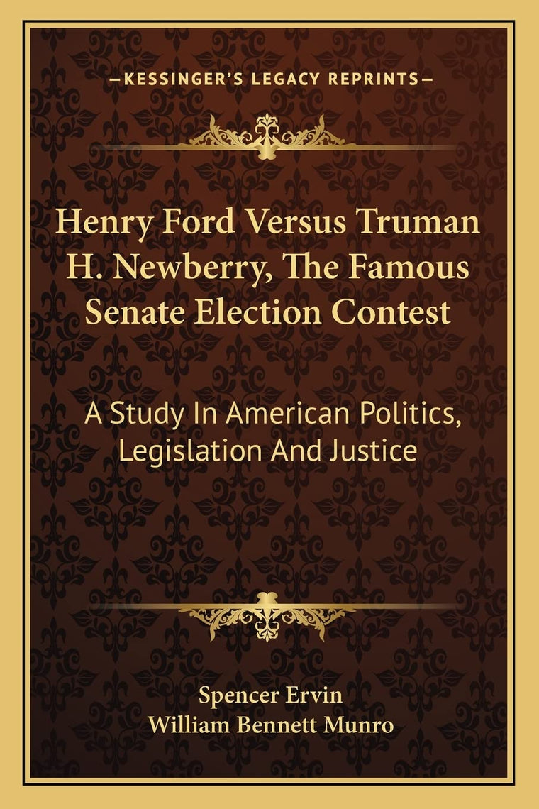 Henry Ford Versus Truman H. Newberry, The Famous Senate Election Contest: A Study In American Politics, Legislation And Justice
