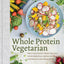 Whole Protein Vegetarian: Delicious Plant-Based Recipes with Essential Amino Acids for Health and Well-Being