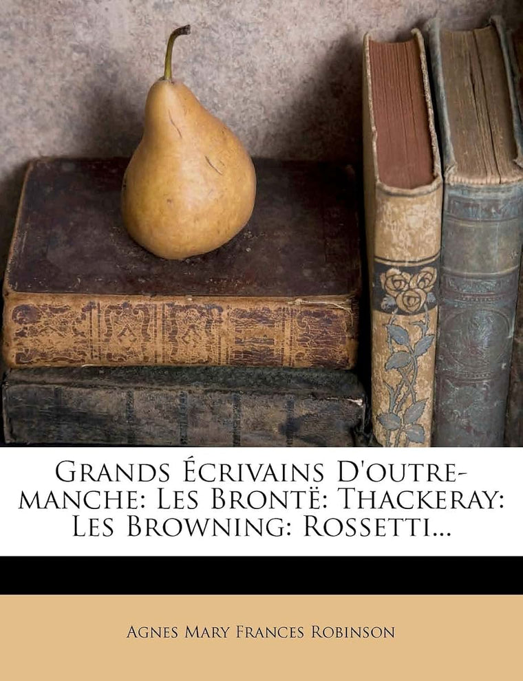 Grands Écrivains d'Outre-Manche: Les Bront Thackeray: Les Browning: Rossetti... (French Edition)