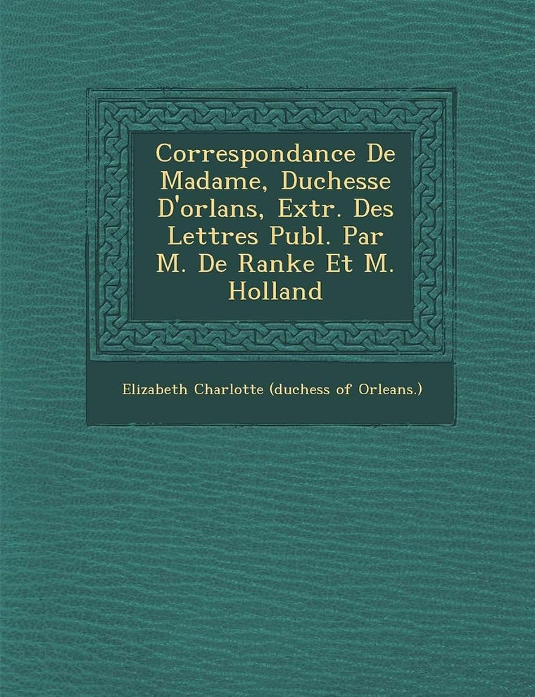 Correspondance de Madame, Duchesse D'Orl ANS, Extr. Des Lettres Publ. Par M. de Ranke Et M. Holland (French Edition)