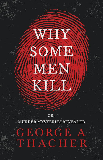 Why Some Men Kill - or, Murder Mysteries Revealed: With the Essay 'Spontaneous and Imitative Crime' by Euphemia Vale Blake