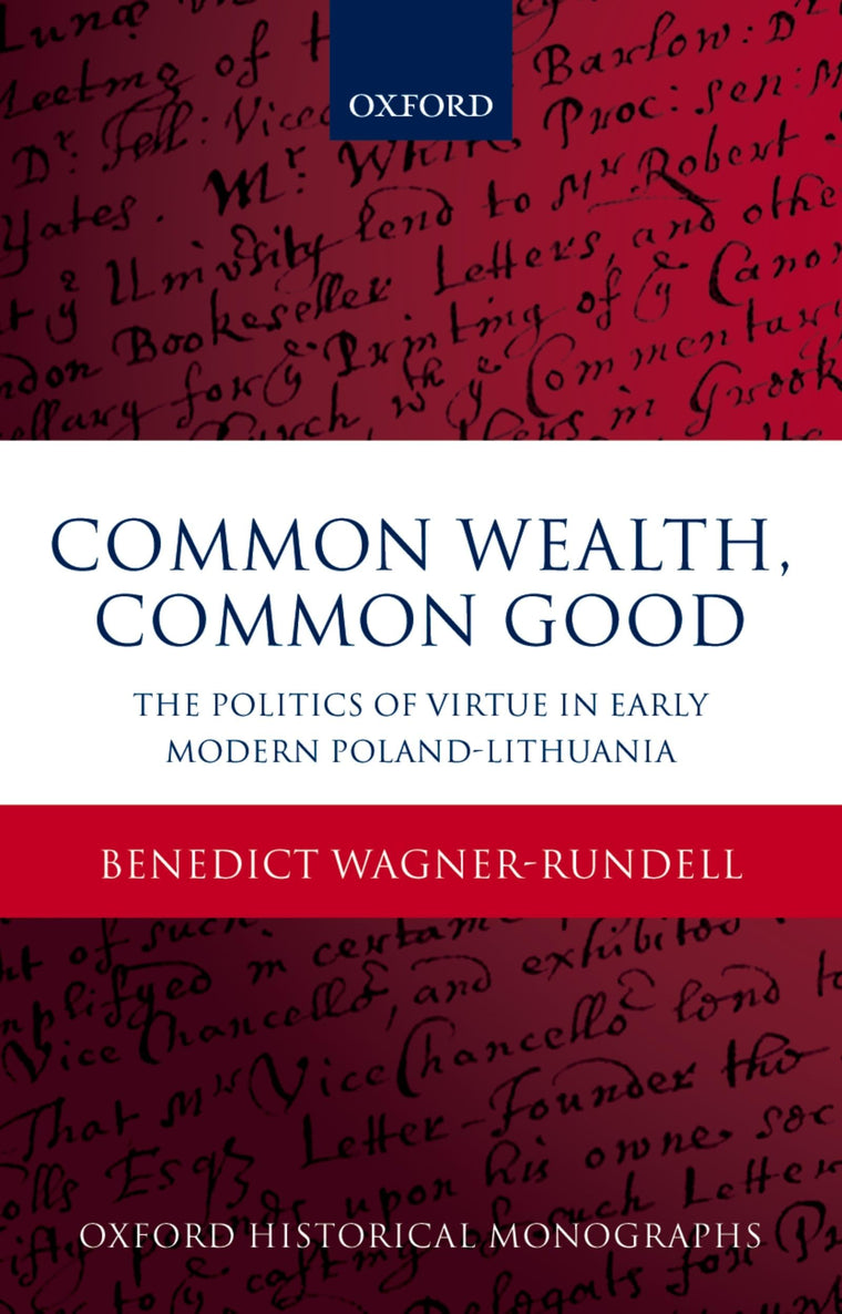 Common Wealth, Common Good: The Politics of Virtue in Early Modern Poland-Lithuania (Oxford Historical Monographs)