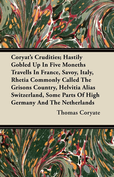 Coryat's Crudities; Hastily Gobled Up In Five Moneths Travells In France, Savoy, Italy, Rhetia Commonly Called The Grisons Country, Helvitia Alias ... Parts Of High Germany And The Netherlands