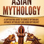 Asian Mythology: A Captivating Guide to Chinese Mythology, Japanese Mythology and Hindu Mythology