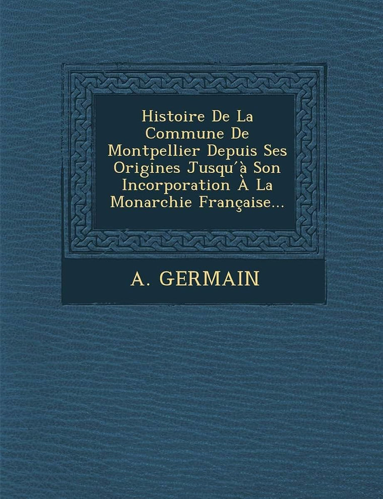 Histoire de La Commune de Montpellier Depuis Ses Origines Jusqu a Son Incorporation a la Monarchie Francaise... (French Edition)