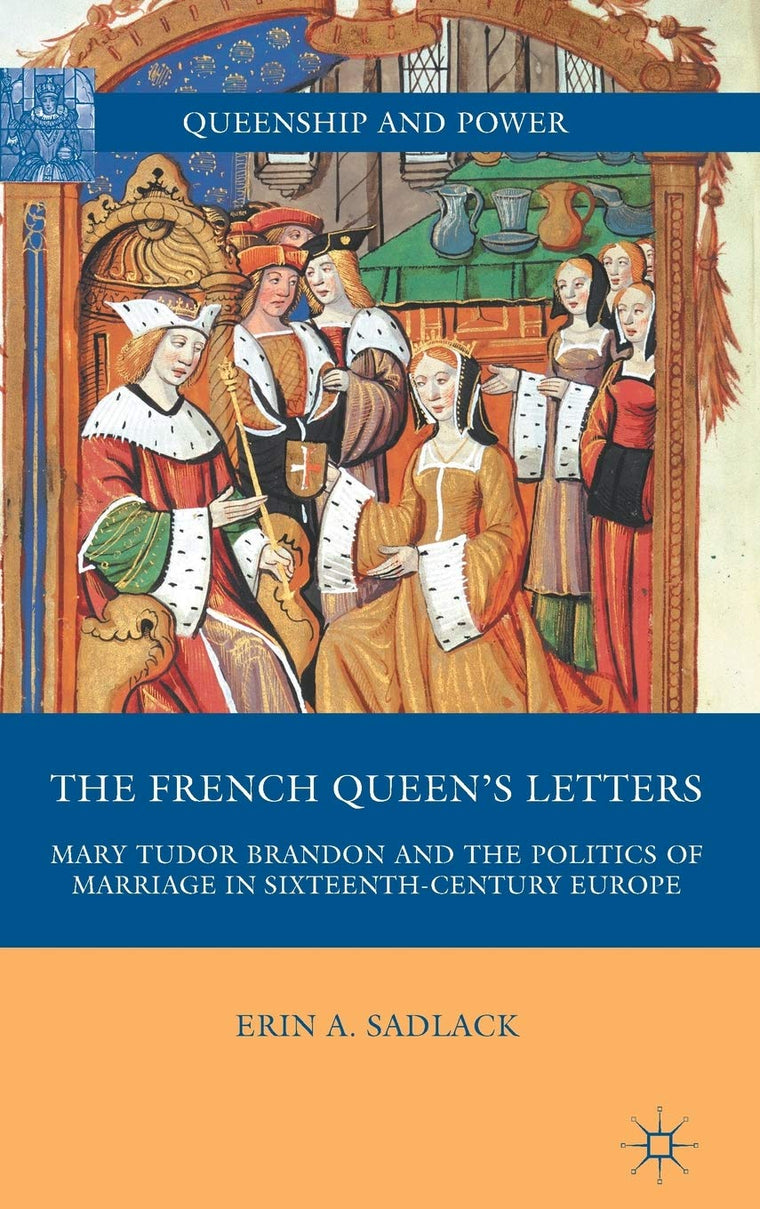 The French Queens Letters: Mary Tudor Brandon and the Politics of Marriage in Sixteenth-Century Europe (Queenship and Power)
